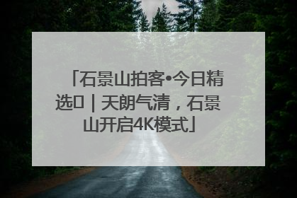 石景山拍客•今日精选⑯｜天朗气清，石景山开启4K模式