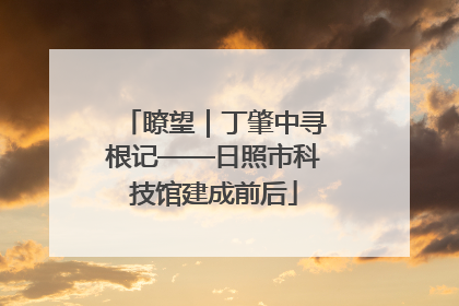 瞭望｜丁肇中寻根记——日照市科技馆建成前后