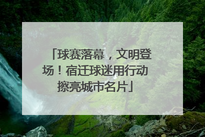 球赛落幕，文明登场！宿迁球迷用行动擦亮城市名片