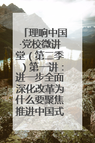 理响中国·党校微讲堂（第二季）第一讲：进一步全面深化改革为什么要聚焦推进中国式现代化