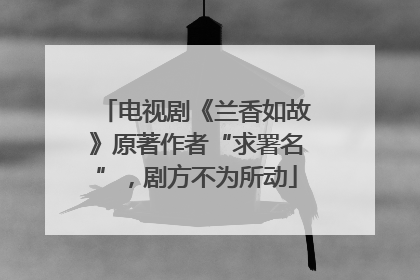 电视剧《兰香如故》原著作者“求署名”，剧方不为所动