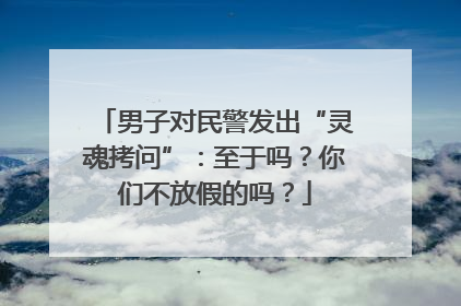 男子对民警发出“灵魂拷问”：至于吗？你们不放假的吗？