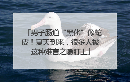 男子肠道“黑化”像蛇皮！夏天到来，很多人被这种难言之隐盯上