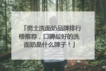 男士洗面奶品牌排行榜推荐，口碑最好的洗面奶是什么牌子！