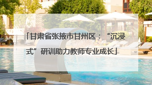 甘肃省张掖市甘州区：“沉浸式”研训助力教师专业成长
