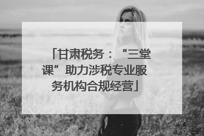 甘肃税务：“三堂课”助力涉税专业服务机构合规经营
