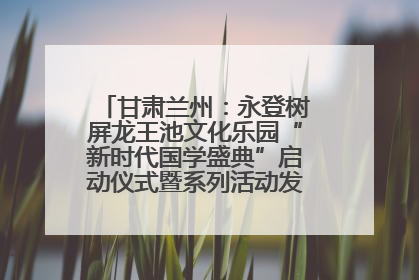甘肃兰州：永登树屏龙王池文化乐园“新时代国学盛典”启动仪式暨系列活动发布会成功举办
