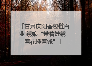 甘肃庆阳香包链百业 绣娘“带着娃绣着花挣着钱”