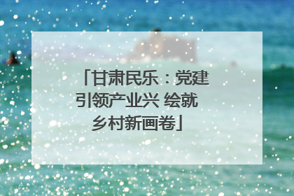 甘肃民乐：党建引领产业兴 绘就乡村新画卷