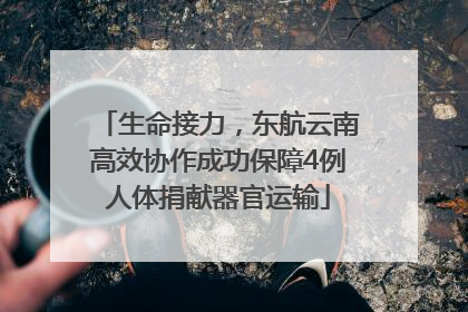 生命接力，东航云南高效协作成功保障4例人体捐献器官运输