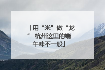 用“米”做“龙” 杭州这里的端午味不一般