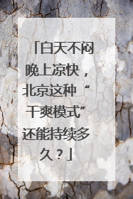 白天不闷晚上凉快，北京这种“干爽模式”还能持续多久？
