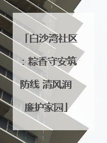 白沙湾社区：粽香守安筑防线 清风润廉护家园