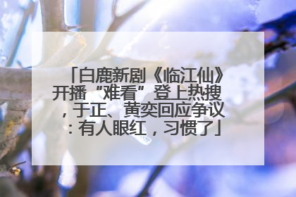 白鹿新剧《临江仙》开播“难看”登上热搜，于正、黄奕回应争议：有人眼红，习惯了