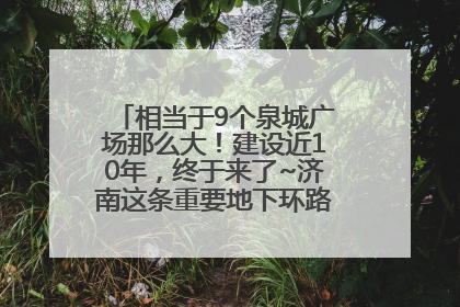 相当于9个泉城广场那么大！建设近10年，终于来了~济南这条重要地下环路将开始试运行→