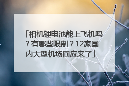 相机锂电池能上飞机吗？有哪些限制？12家国内大型机场回应来了