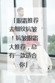 眼霜推荐去细纹抗皱！抗皱眼霜大推荐，总有一款适合你