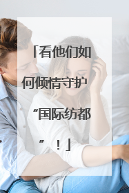 看他们如何倾情守护“国际纺都”！