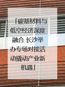 碳基材料与低空经济深度融合 长沙举办专场对接活动撬动产业新机遇
