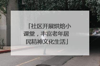 社区开展烘焙小课堂，丰富老年居民精神文化生活