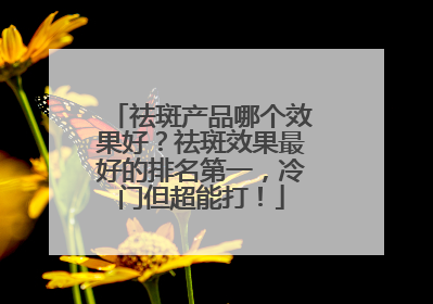 祛斑产品哪个效果好？祛斑效果最好的排名第一，冷门但超能打！