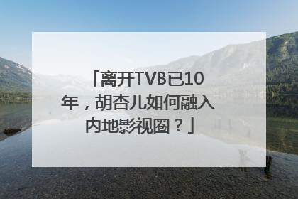 离开TVB已10年，胡杏儿如何融入内地影视圈？