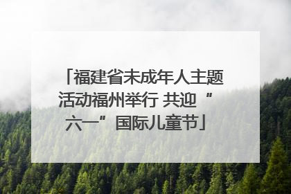 福建省未成年人主题活动福州举行 共迎“六一”国际儿童节