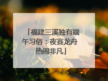福建三溪独有端午习俗：夜赛龙舟 热闹非凡