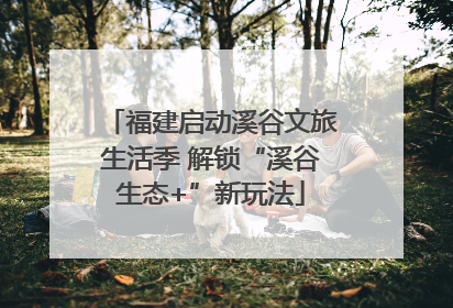 福建启动溪谷文旅生活季 解锁“溪谷生态+”新玩法