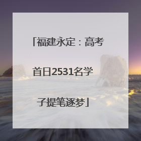 福建永定：高考首日2531名学子提笔逐梦