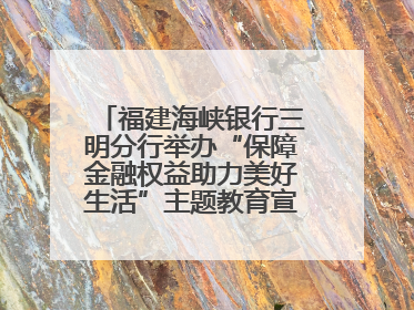 福建海峡银行三明分行举办“保障金融权益助力美好生活”主题教育宣传活动