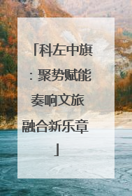 科左中旗：聚势赋能 奏响文旅融合新乐章