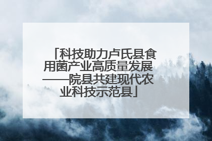 科技助力卢氏县食用菌产业高质量发展——院县共建现代农业科技示范县