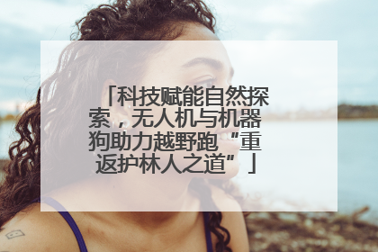 科技赋能自然探索，无人机与机器狗助力越野跑“重返护林人之道”