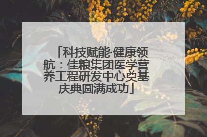 科技赋能·健康领航：佳粮集团医学营养工程研发中心奠基庆典圆满成功