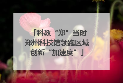 科教“郑”当时 郑州科技馆领跑区域创新“加速度”