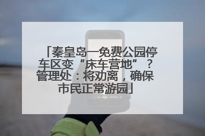 秦皇岛一免费公园停车区变“床车营地”？管理处：将劝离，确保市民正常游园