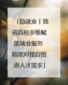 稳就业丨我省高校多维赋能就业服务 精准对接自贸港人才需求