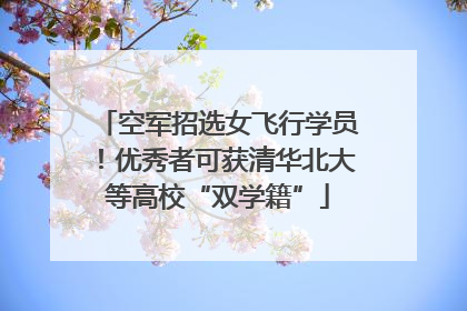 空军招选女飞行学员！优秀者可获清华北大等高校“双学籍”