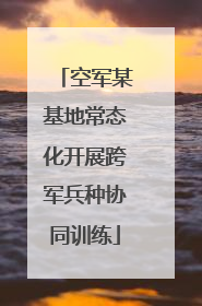空军某基地常态化开展跨军兵种协同训练