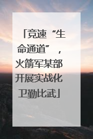 竞速“生命通道”，火箭军某部开展实战化卫勤比武