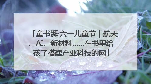 童书湃·六一儿童节｜航天、AI、新材料……在书里给孩子搭建产业科技的网