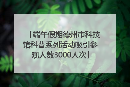 端午假期德州市科技馆科普系列活动吸引参观人数3000人次