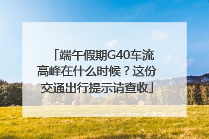 端午假期G40车流高峰在什么时候？这份交通出行提示请查收