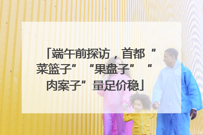端午前探访，首都“菜篮子”“果盘子”“肉案子”量足价稳