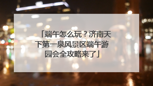 端午怎么玩？济南天下第一泉风景区端午游园会全攻略来了