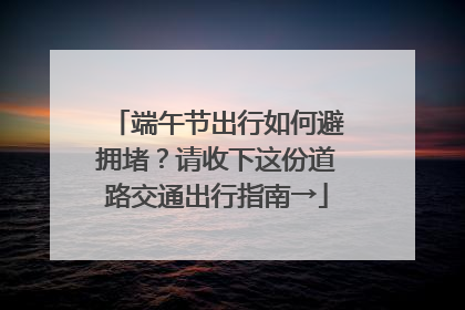 端午节出行如何避拥堵？请收下这份道路交通出行指南→