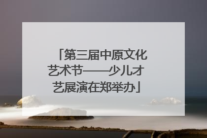 第三届中原文化艺术节——少儿才艺展演在郑举办
