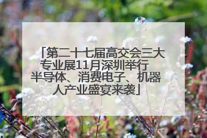 第二十七届高交会三大专业展11月深圳举行 半导体、消费电子、机器人产业盛宴来袭