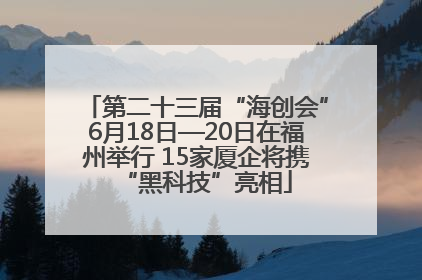 第二十三届“海创会”6月18日—20日在福州举行 15家厦企将携“黑科技”亮相